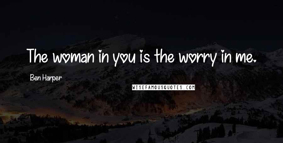 Ben Harper Quotes: The woman in you is the worry in me.