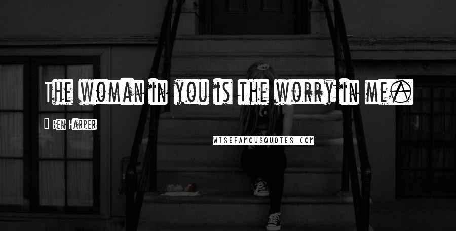 Ben Harper Quotes: The woman in you is the worry in me.