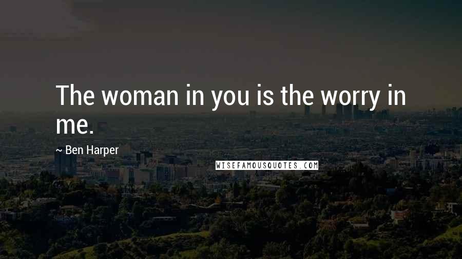 Ben Harper Quotes: The woman in you is the worry in me.