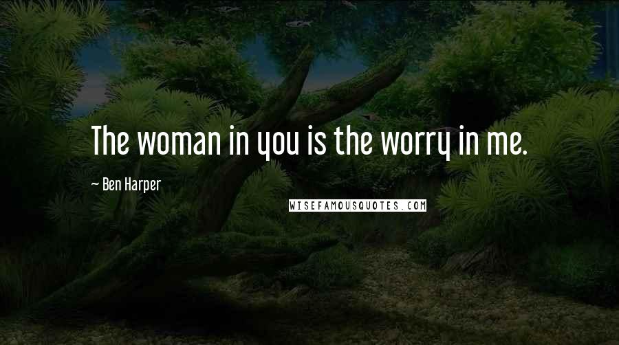 Ben Harper Quotes: The woman in you is the worry in me.