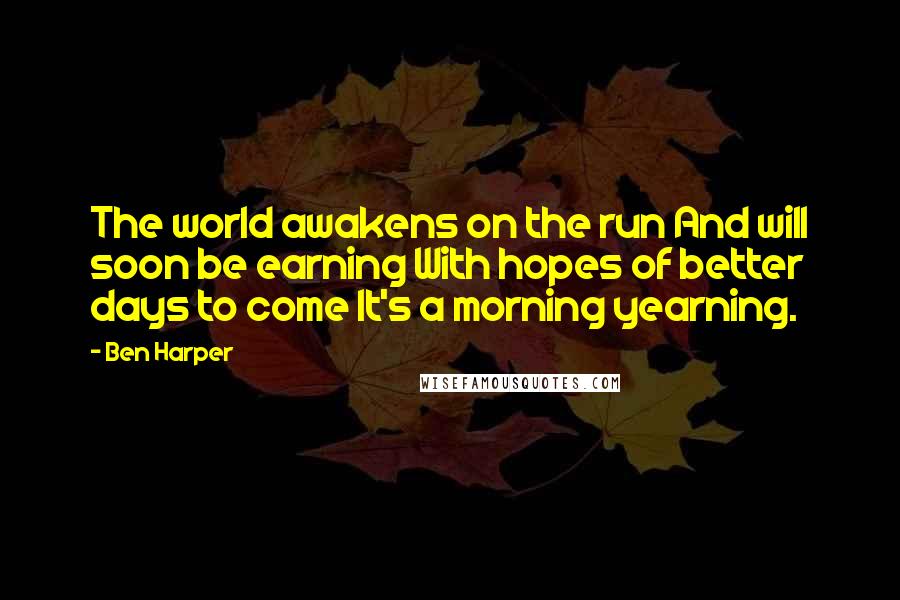 Ben Harper Quotes: The world awakens on the run And will soon be earning With hopes of better days to come It's a morning yearning.