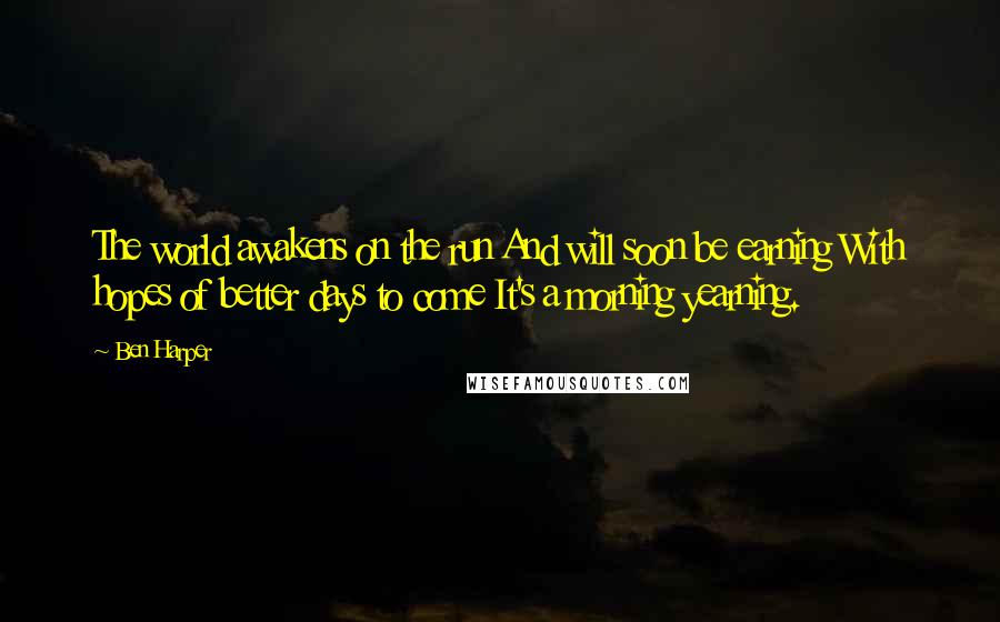 Ben Harper Quotes: The world awakens on the run And will soon be earning With hopes of better days to come It's a morning yearning.