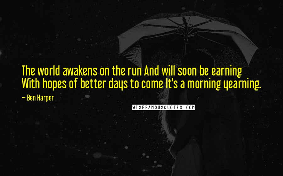 Ben Harper Quotes: The world awakens on the run And will soon be earning With hopes of better days to come It's a morning yearning.