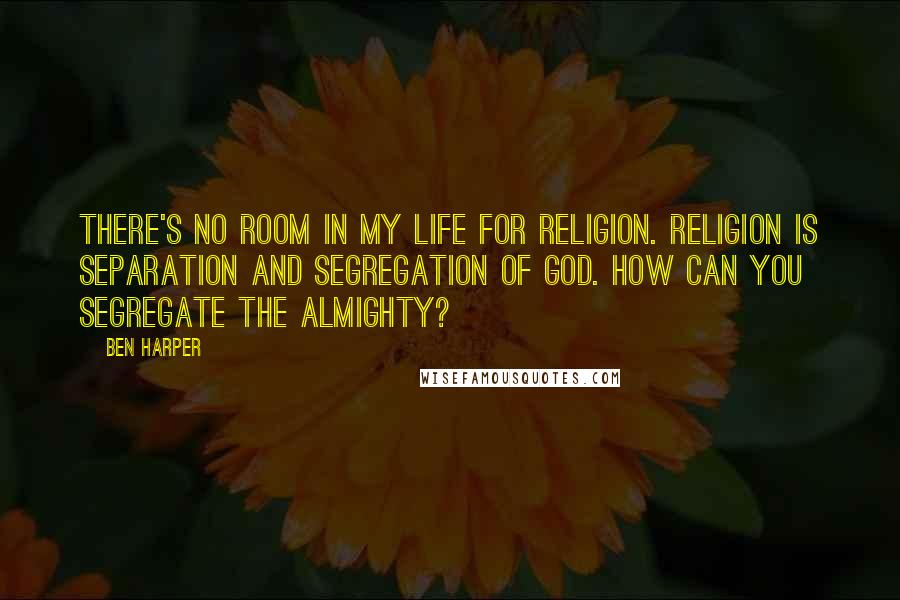 Ben Harper Quotes: There's no room in my life for religion. Religion is separation and segregation of God. How can you segregate the Almighty?