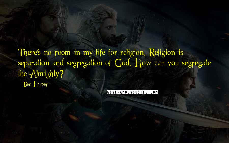 Ben Harper Quotes: There's no room in my life for religion. Religion is separation and segregation of God. How can you segregate the Almighty?