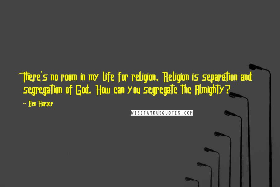 Ben Harper Quotes: There's no room in my life for religion. Religion is separation and segregation of God. How can you segregate the Almighty?