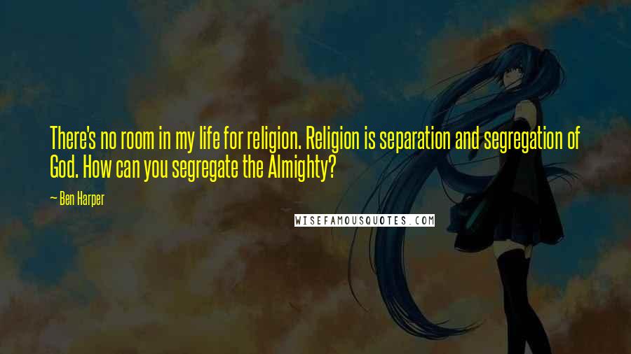 Ben Harper Quotes: There's no room in my life for religion. Religion is separation and segregation of God. How can you segregate the Almighty?