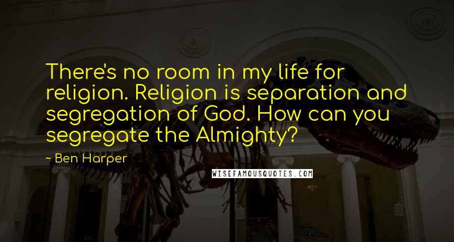 Ben Harper Quotes: There's no room in my life for religion. Religion is separation and segregation of God. How can you segregate the Almighty?
