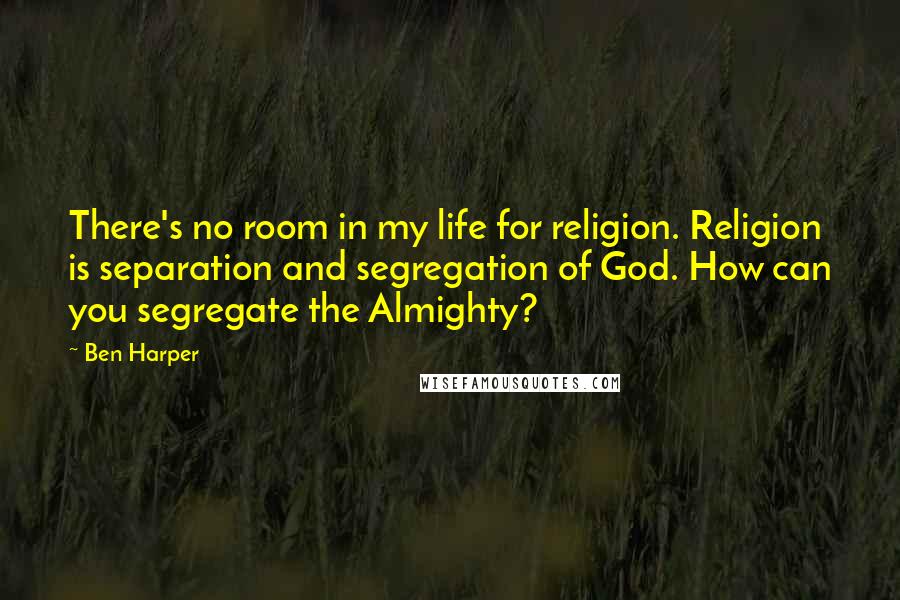 Ben Harper Quotes: There's no room in my life for religion. Religion is separation and segregation of God. How can you segregate the Almighty?