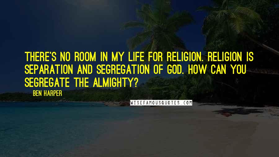 Ben Harper Quotes: There's no room in my life for religion. Religion is separation and segregation of God. How can you segregate the Almighty?