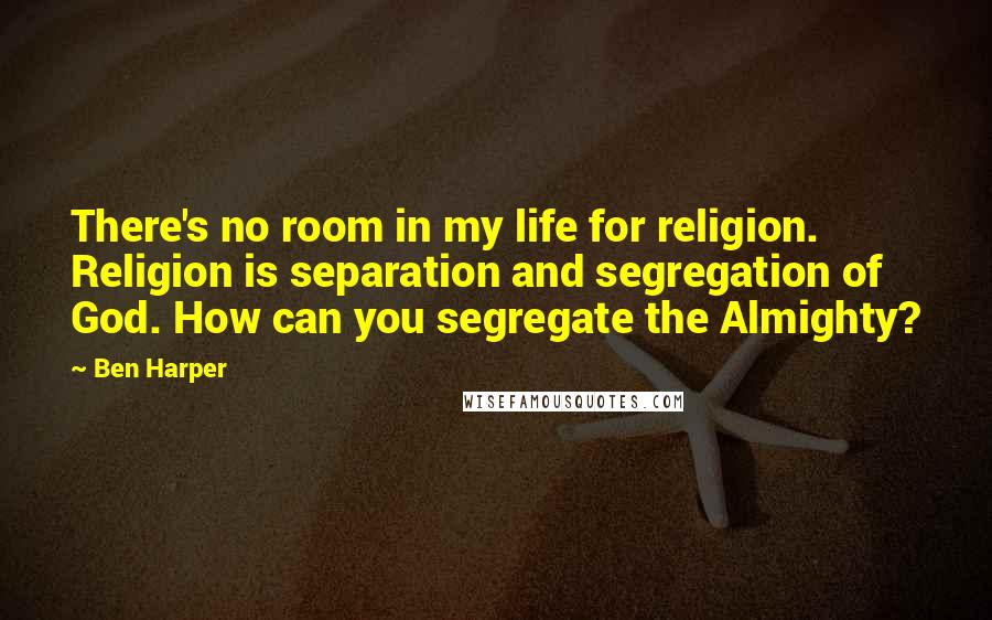 Ben Harper Quotes: There's no room in my life for religion. Religion is separation and segregation of God. How can you segregate the Almighty?