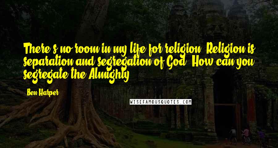 Ben Harper Quotes: There's no room in my life for religion. Religion is separation and segregation of God. How can you segregate the Almighty?