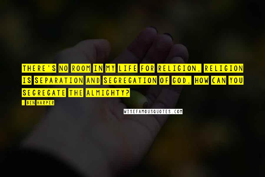 Ben Harper Quotes: There's no room in my life for religion. Religion is separation and segregation of God. How can you segregate the Almighty?