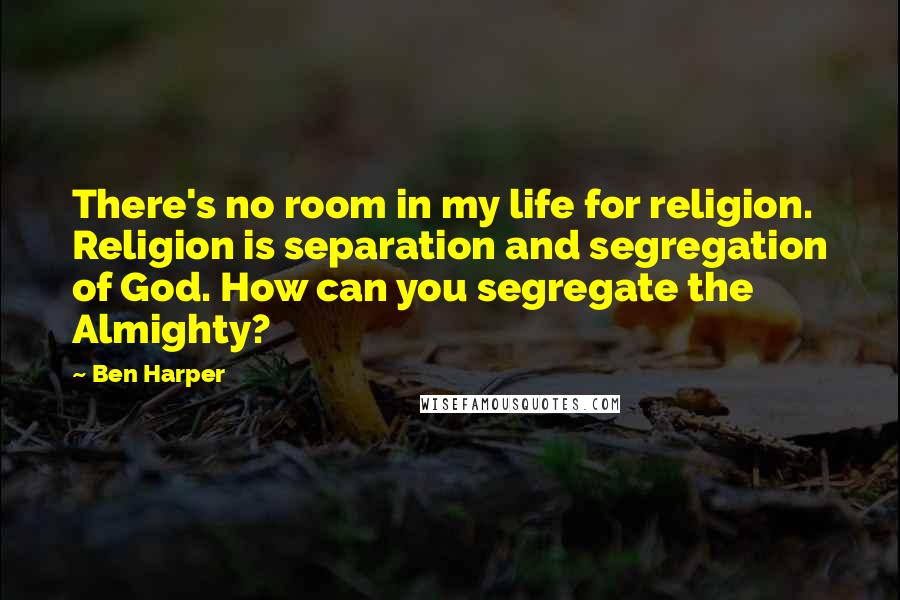 Ben Harper Quotes: There's no room in my life for religion. Religion is separation and segregation of God. How can you segregate the Almighty?