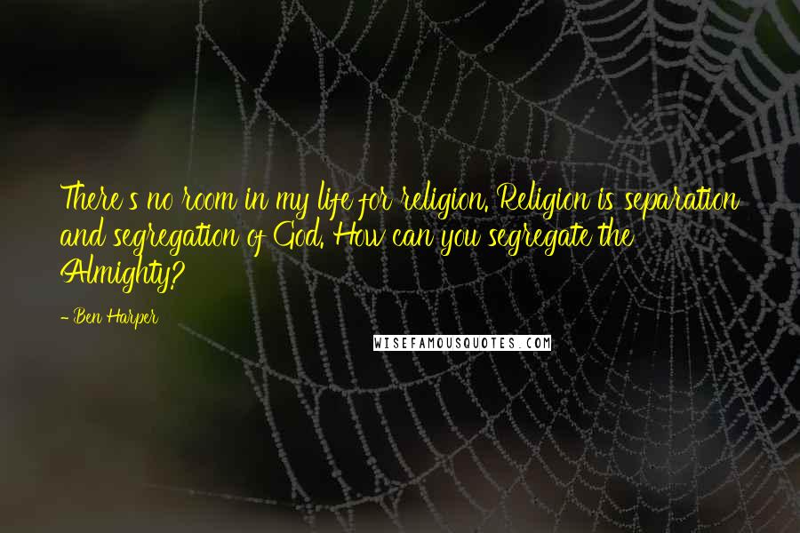 Ben Harper Quotes: There's no room in my life for religion. Religion is separation and segregation of God. How can you segregate the Almighty?