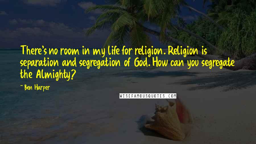 Ben Harper Quotes: There's no room in my life for religion. Religion is separation and segregation of God. How can you segregate the Almighty?