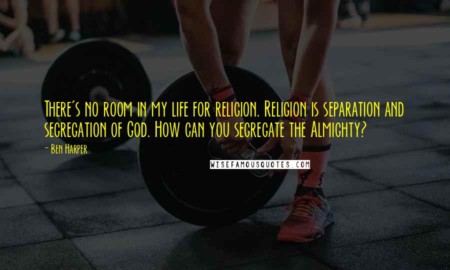 Ben Harper Quotes: There's no room in my life for religion. Religion is separation and segregation of God. How can you segregate the Almighty?