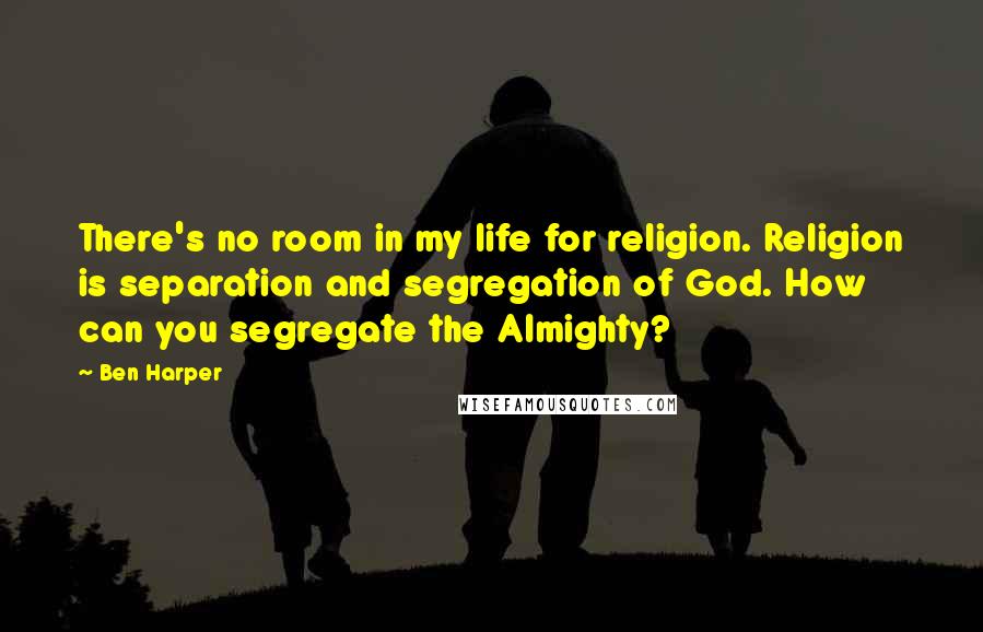 Ben Harper Quotes: There's no room in my life for religion. Religion is separation and segregation of God. How can you segregate the Almighty?