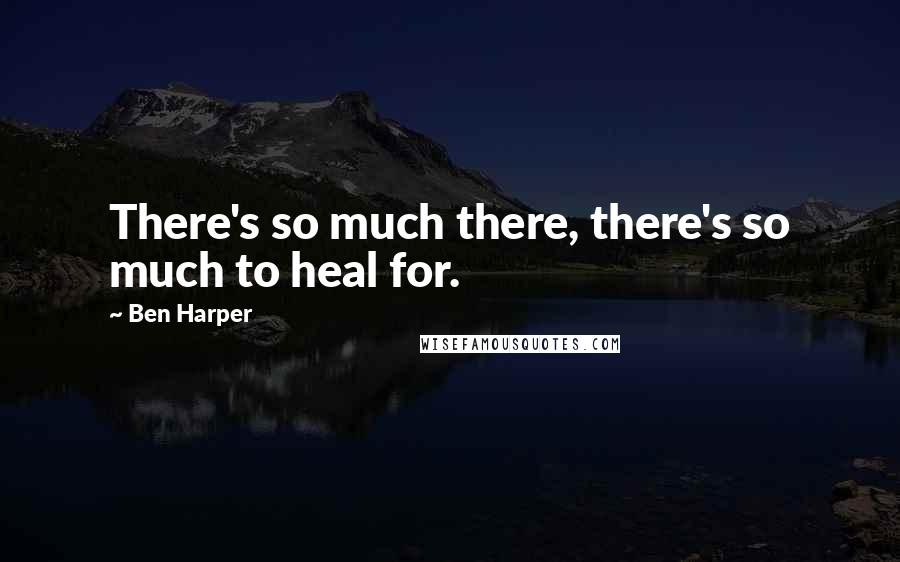 Ben Harper Quotes: There's so much there, there's so much to heal for.