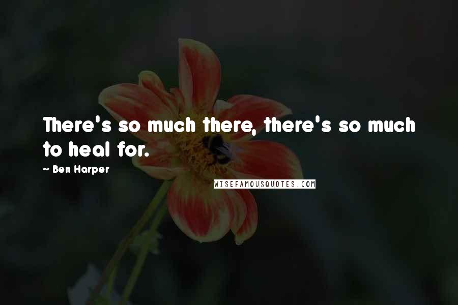 Ben Harper Quotes: There's so much there, there's so much to heal for.