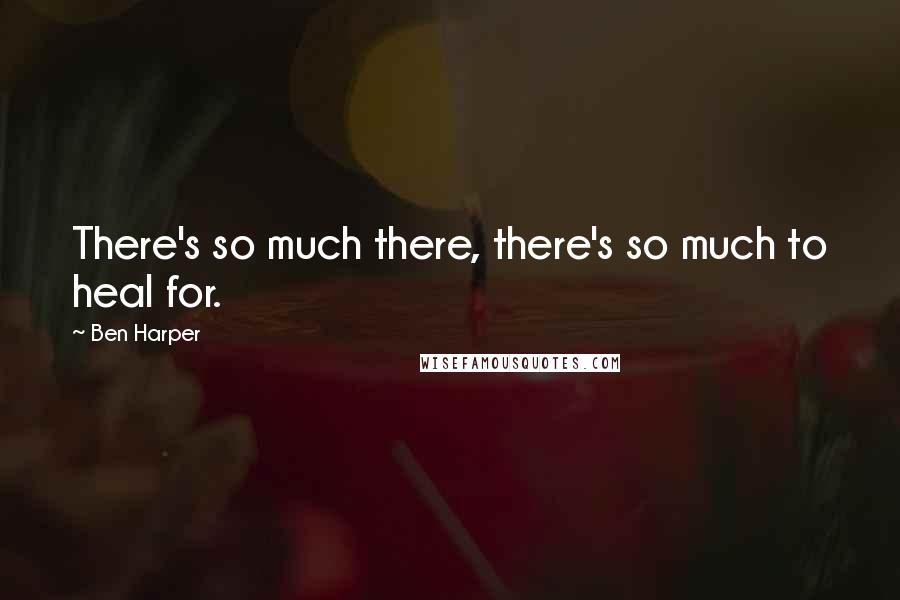 Ben Harper Quotes: There's so much there, there's so much to heal for.