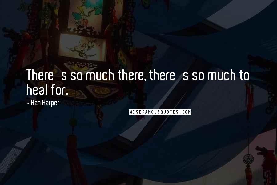 Ben Harper Quotes: There's so much there, there's so much to heal for.