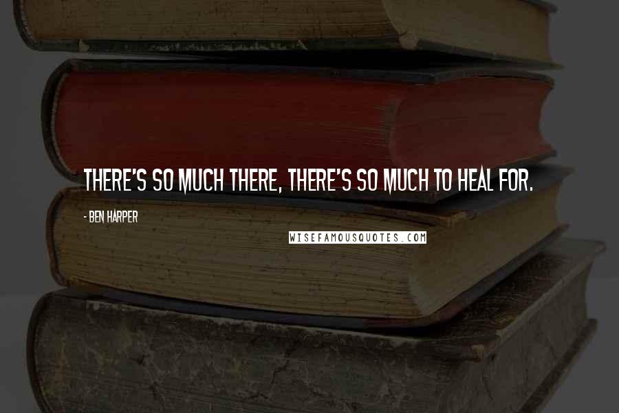 Ben Harper Quotes: There's so much there, there's so much to heal for.