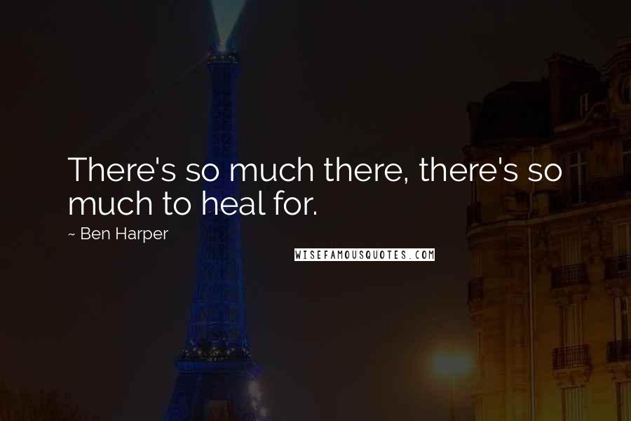 Ben Harper Quotes: There's so much there, there's so much to heal for.