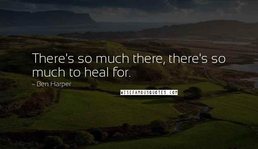 Ben Harper Quotes: There's so much there, there's so much to heal for.