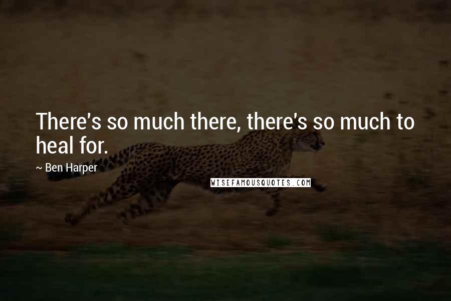 Ben Harper Quotes: There's so much there, there's so much to heal for.