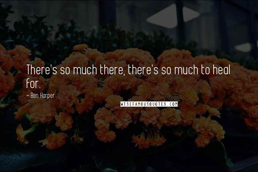 Ben Harper Quotes: There's so much there, there's so much to heal for.