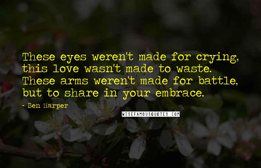 Ben Harper Quotes: These eyes weren't made for crying, this love wasn't made to waste. These arms weren't made for battle, but to share in your embrace.