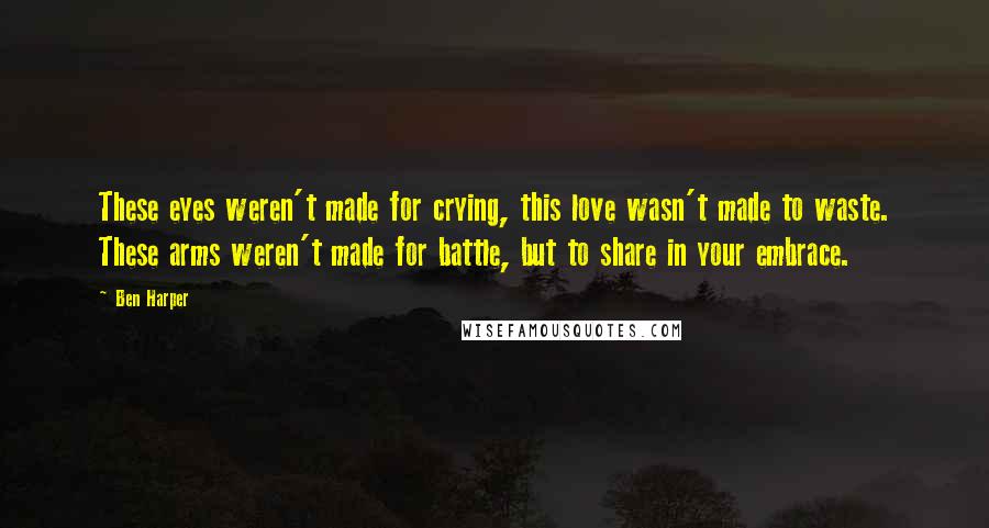 Ben Harper Quotes: These eyes weren't made for crying, this love wasn't made to waste. These arms weren't made for battle, but to share in your embrace.