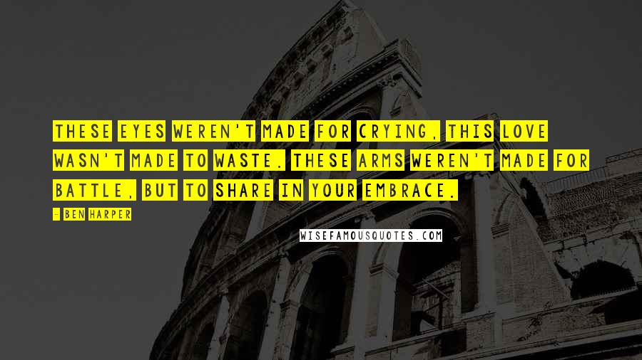 Ben Harper Quotes: These eyes weren't made for crying, this love wasn't made to waste. These arms weren't made for battle, but to share in your embrace.