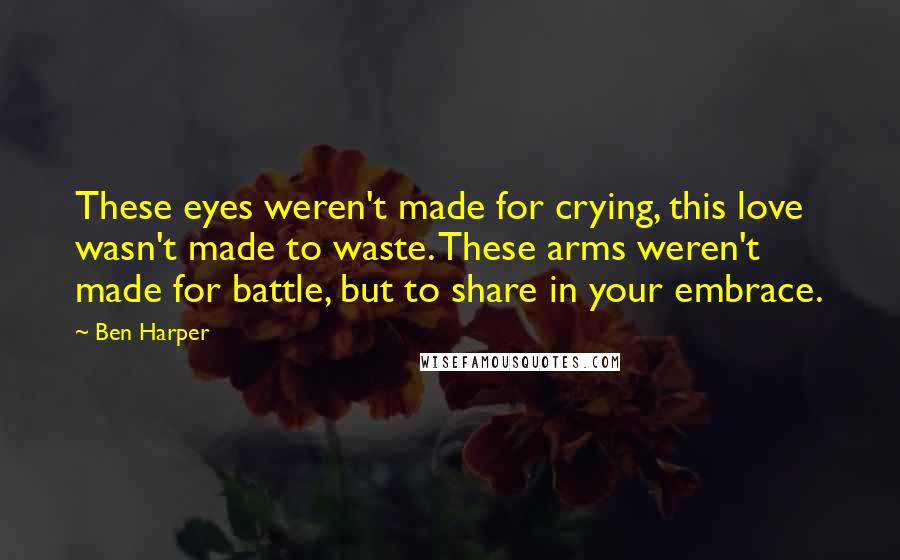 Ben Harper Quotes: These eyes weren't made for crying, this love wasn't made to waste. These arms weren't made for battle, but to share in your embrace.