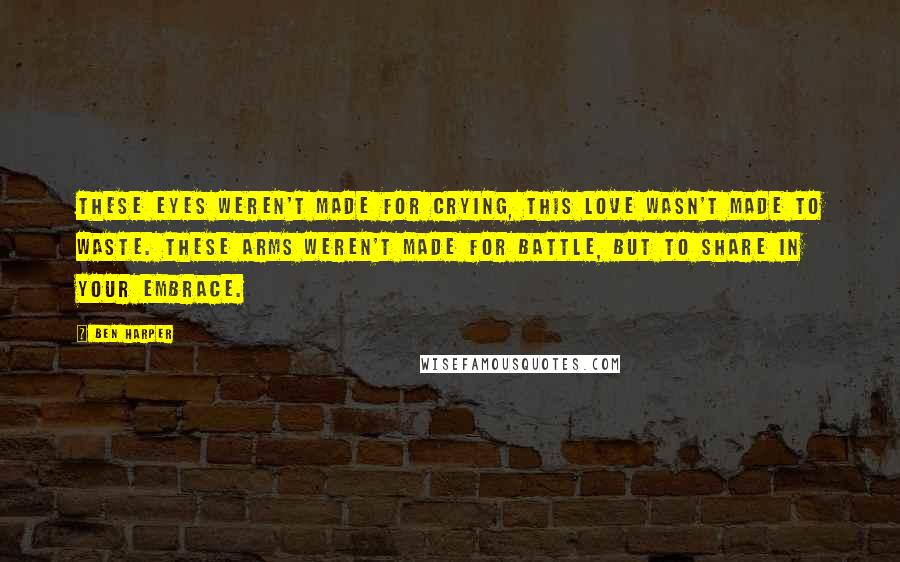 Ben Harper Quotes: These eyes weren't made for crying, this love wasn't made to waste. These arms weren't made for battle, but to share in your embrace.