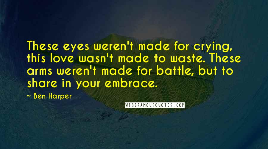 Ben Harper Quotes: These eyes weren't made for crying, this love wasn't made to waste. These arms weren't made for battle, but to share in your embrace.