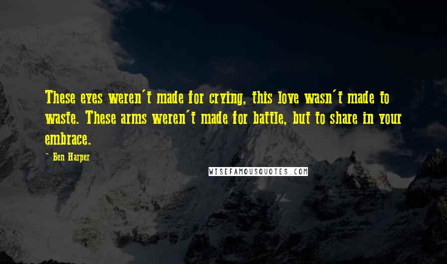 Ben Harper Quotes: These eyes weren't made for crying, this love wasn't made to waste. These arms weren't made for battle, but to share in your embrace.