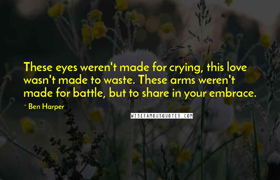 Ben Harper Quotes: These eyes weren't made for crying, this love wasn't made to waste. These arms weren't made for battle, but to share in your embrace.