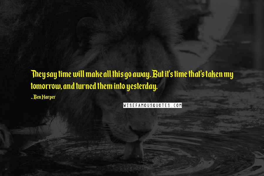 Ben Harper Quotes: They say time will make all this go away. But it's time that's taken my tomorrow, and turned them into yesterday.