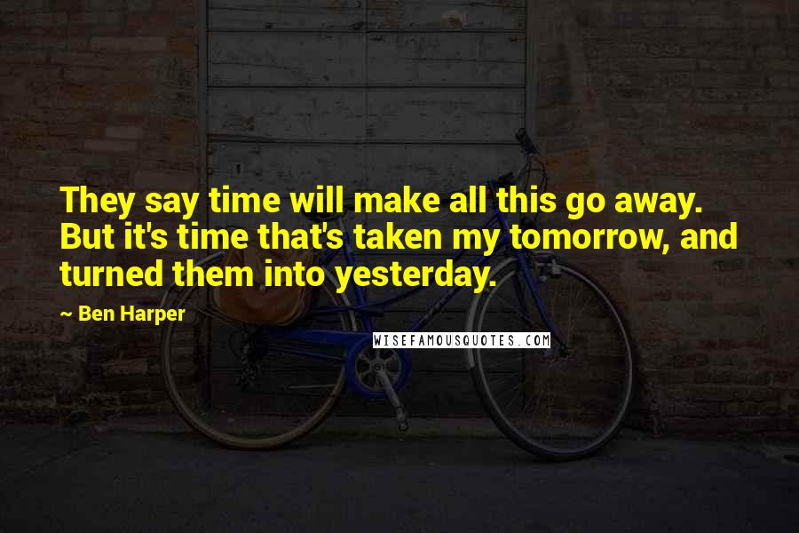 Ben Harper Quotes: They say time will make all this go away. But it's time that's taken my tomorrow, and turned them into yesterday.