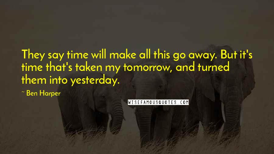 Ben Harper Quotes: They say time will make all this go away. But it's time that's taken my tomorrow, and turned them into yesterday.