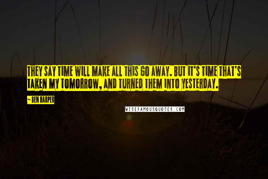 Ben Harper Quotes: They say time will make all this go away. But it's time that's taken my tomorrow, and turned them into yesterday.