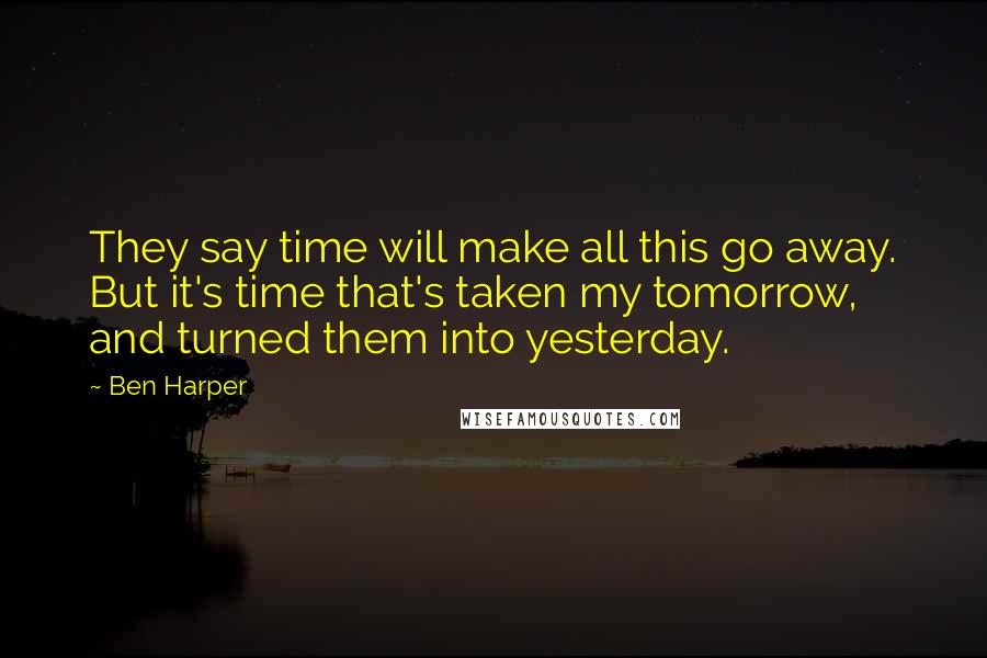 Ben Harper Quotes: They say time will make all this go away. But it's time that's taken my tomorrow, and turned them into yesterday.