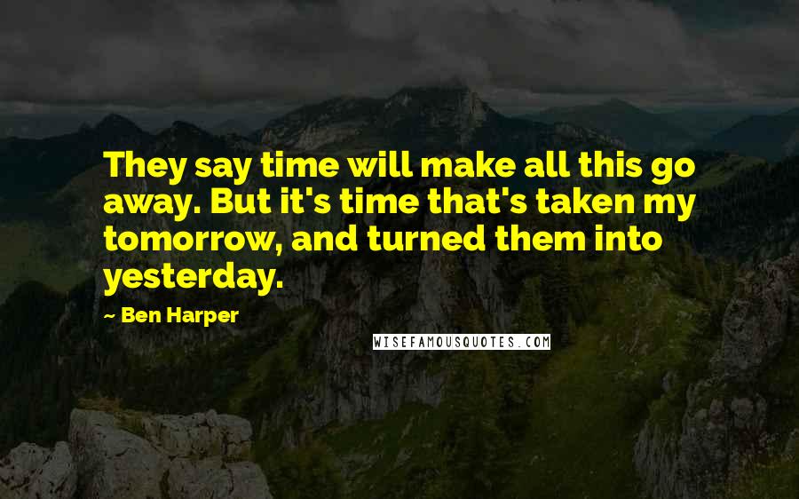 Ben Harper Quotes: They say time will make all this go away. But it's time that's taken my tomorrow, and turned them into yesterday.