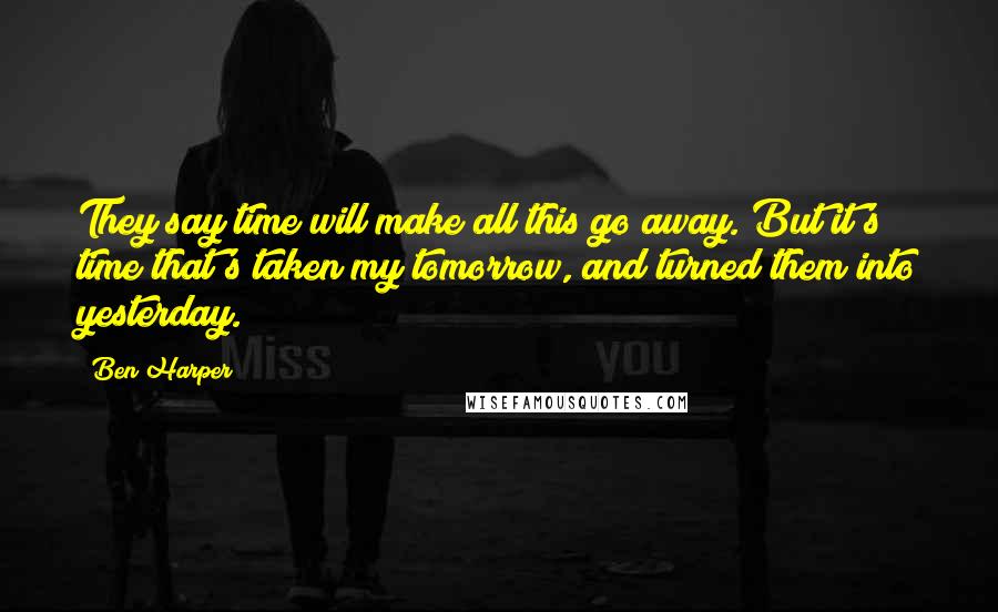 Ben Harper Quotes: They say time will make all this go away. But it's time that's taken my tomorrow, and turned them into yesterday.