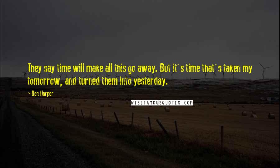 Ben Harper Quotes: They say time will make all this go away. But it's time that's taken my tomorrow, and turned them into yesterday.