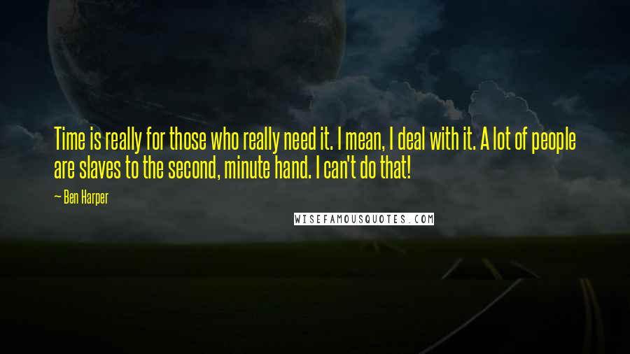 Ben Harper Quotes: Time is really for those who really need it. I mean, I deal with it. A lot of people are slaves to the second, minute hand. I can't do that!