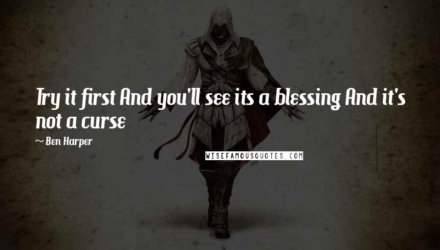 Ben Harper Quotes: Try it first And you'll see its a blessing And it's not a curse