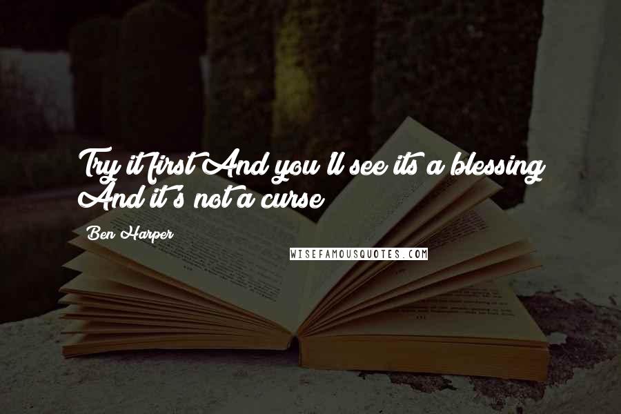 Ben Harper Quotes: Try it first And you'll see its a blessing And it's not a curse